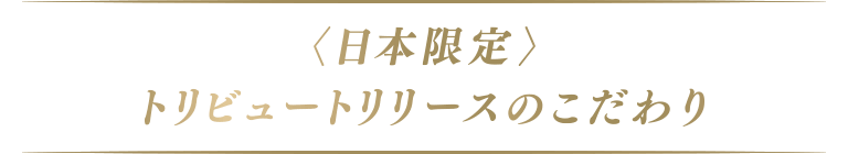 日本限定 トリビュートリリースのこだわり